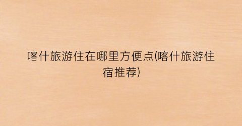 喀什旅游住在哪里方便点(喀什旅游住宿推荐)