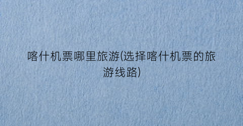 喀什机票哪里旅游(选择喀什机票的旅游线路)