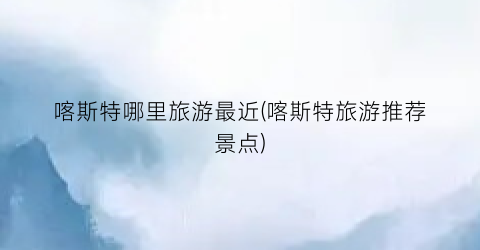 喀斯特哪里旅游最近(喀斯特旅游推荐景点)