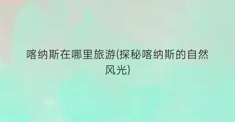 喀纳斯在哪里旅游(探秘喀纳斯的自然风光)
