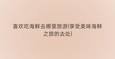 喜欢吃海鲜去哪里旅游(享受美味海鲜之旅的去处)