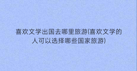 喜欢文学出国去哪里旅游(喜欢文学的人可以选择哪些国家旅游)