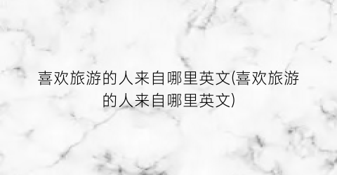 喜欢旅游的人来自哪里英文(喜欢旅游的人来自哪里英文)