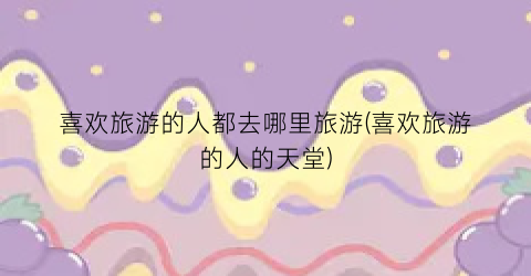 喜欢旅游的人都去哪里旅游(喜欢旅游的人的天堂)