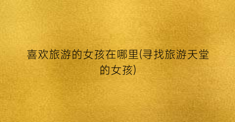 喜欢旅游的女孩在哪里(寻找旅游天堂的女孩)