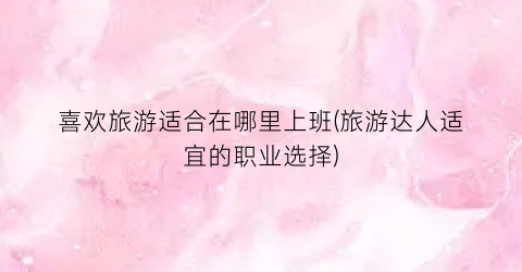 喜欢旅游适合在哪里上班(旅游达人适宜的职业选择)