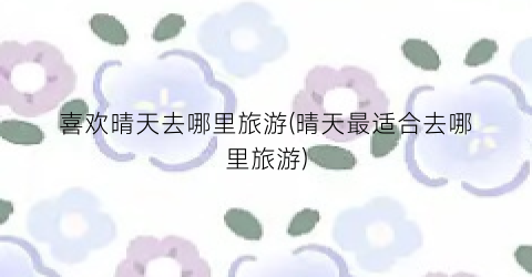 喜欢晴天去哪里旅游(晴天最适合去哪里旅游)
