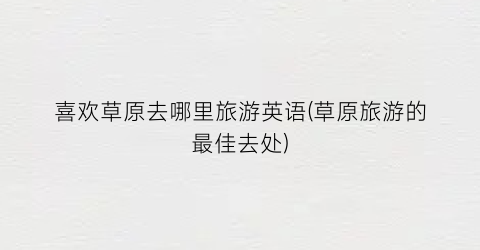 喜欢草原去哪里旅游英语(草原旅游的最佳去处)
