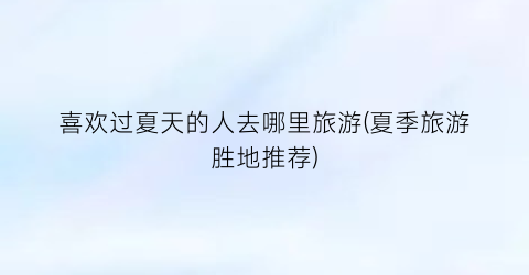 喜欢过夏天的人去哪里旅游(夏季旅游胜地推荐)