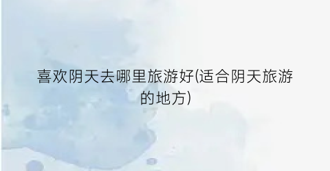 喜欢阴天去哪里旅游好(适合阴天旅游的地方)