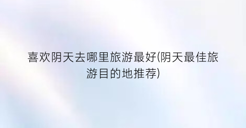 喜欢阴天去哪里旅游最好(阴天最佳旅游目的地推荐)