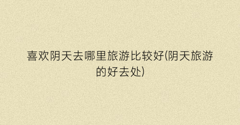 喜欢阴天去哪里旅游比较好(阴天旅游的好去处)