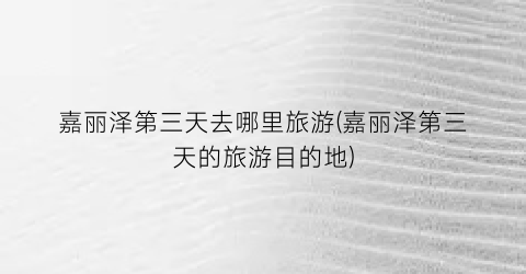 嘉丽泽第三天去哪里旅游(嘉丽泽第三天的旅游目的地)