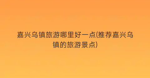 嘉兴乌镇旅游哪里好一点(推荐嘉兴乌镇的旅游景点)