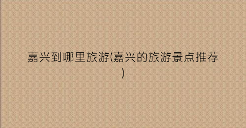 嘉兴到哪里旅游(嘉兴的旅游景点推荐)