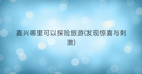 嘉兴哪里可以探险旅游(发现惊喜与刺激)