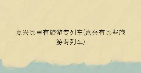 嘉兴哪里有旅游专列车(嘉兴有哪些旅游专列车)