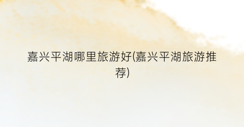 嘉兴平湖哪里旅游好(嘉兴平湖旅游推荐)