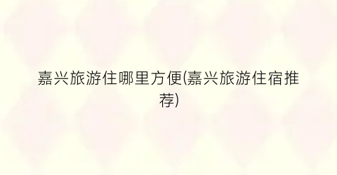 嘉兴旅游住哪里方便(嘉兴旅游住宿推荐)