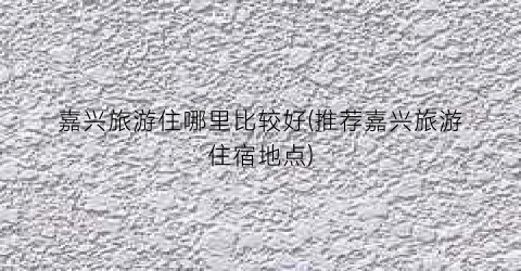 嘉兴旅游住哪里比较好(推荐嘉兴旅游住宿地点)