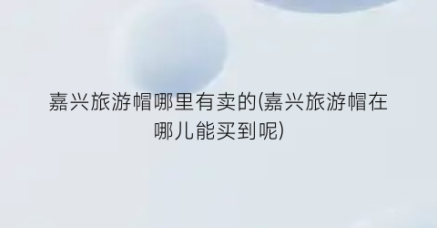 嘉兴旅游帽哪里有卖的(嘉兴旅游帽在哪儿能买到呢)