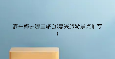 嘉兴都去哪里旅游(嘉兴旅游景点推荐)
