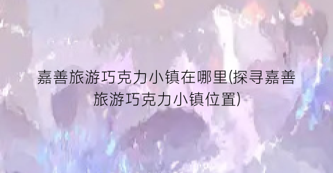 嘉善旅游巧克力小镇在哪里(探寻嘉善旅游巧克力小镇位置)