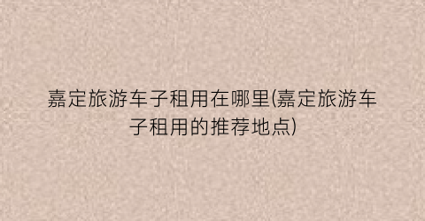 嘉定旅游车子租用在哪里(嘉定旅游车子租用的推荐地点)