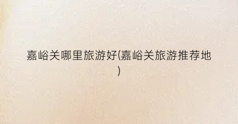 嘉峪关哪里旅游好(嘉峪关旅游推荐地)