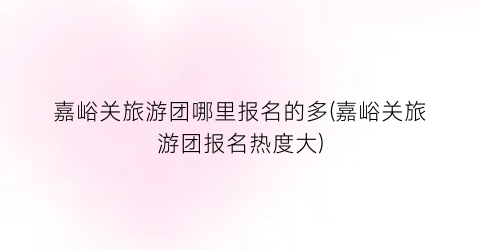 嘉峪关旅游团哪里报名的多(嘉峪关旅游团报名热度大)