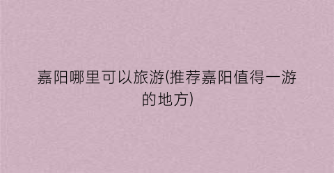 嘉阳哪里可以旅游(推荐嘉阳值得一游的地方)