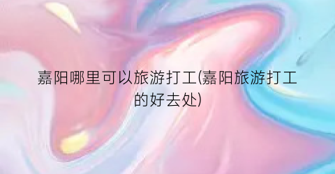 嘉阳哪里可以旅游打工(嘉阳旅游打工的好去处)