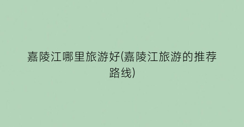 嘉陵江哪里旅游好(嘉陵江旅游的推荐路线)