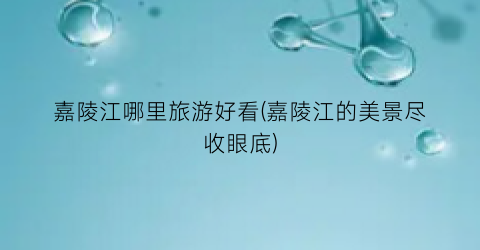 嘉陵江哪里旅游好看(嘉陵江的美景尽收眼底)