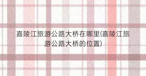 嘉陵江旅游公路大桥在哪里(嘉陵江旅游公路大桥的位置)
