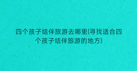 四个孩子结伴旅游去哪里(寻找适合四个孩子结伴旅游的地方)