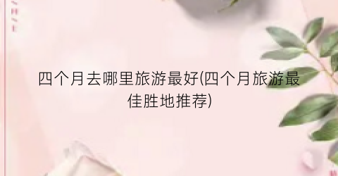 四个月去哪里旅游最好(四个月旅游最佳胜地推荐)