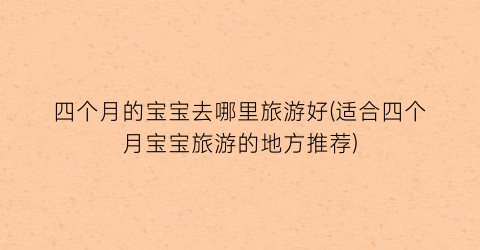四个月的宝宝去哪里旅游好(适合四个月宝宝旅游的地方推荐)