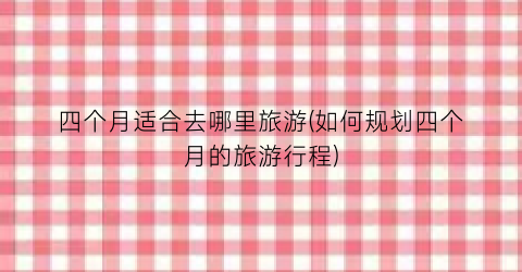 四个月适合去哪里旅游(如何规划四个月的旅游行程)