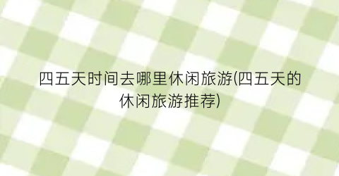 四五天时间去哪里休闲旅游(四五天的休闲旅游推荐)