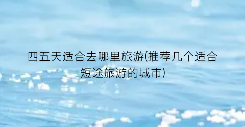 四五天适合去哪里旅游(推荐几个适合短途旅游的城市)