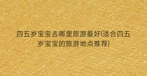 四五岁宝宝去哪里旅游最好(适合四五岁宝宝的旅游地点推荐)