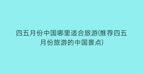 四五月份中国哪里适合旅游(推荐四五月份旅游的中国景点)