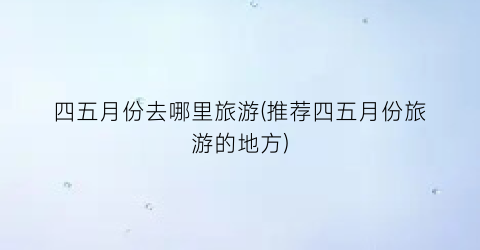 四五月份去哪里旅游(推荐四五月份旅游的地方)