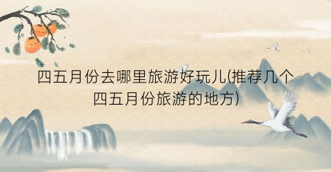四五月份去哪里旅游好玩儿(推荐几个四五月份旅游的地方)