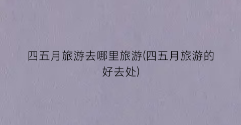 四五月旅游去哪里旅游(四五月旅游的好去处)