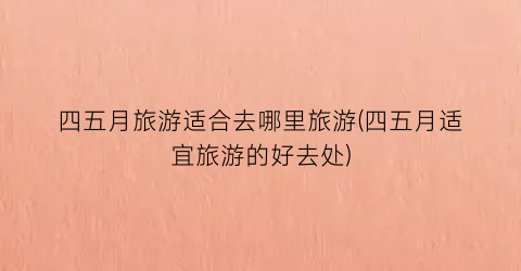 四五月旅游适合去哪里旅游(四五月适宜旅游的好去处)