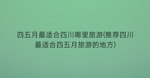 四五月最适合四川哪里旅游(推荐四川最适合四五月旅游的地方)