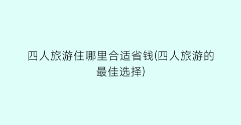 四人旅游住哪里合适省钱(四人旅游的最佳选择)