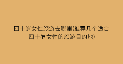 四十岁女性旅游去哪里(推荐几个适合四十岁女性的旅游目的地)